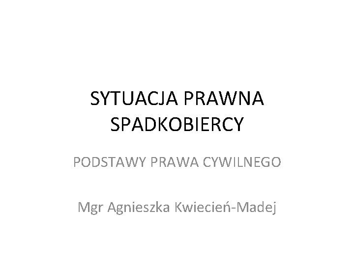 SYTUACJA PRAWNA SPADKOBIERCY PODSTAWY PRAWA CYWILNEGO Mgr Agnieszka Kwiecień-Madej 