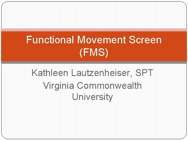 Functional Movement Screen (FMS) Kathleen Lautzenheiser, SPT Virginia Commonwealth University 