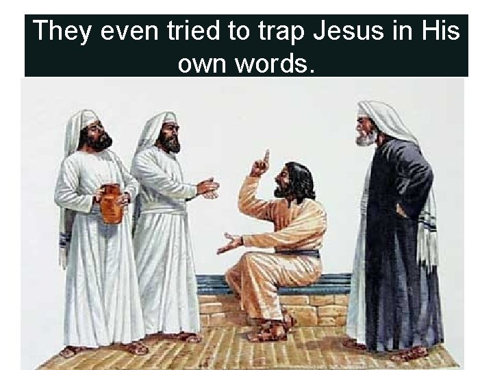 They even tried to trap Jesus in His own words. 