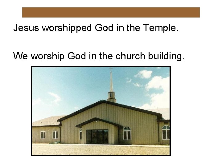 Jesus worshipped God in the Temple. We worship God in the church building. 