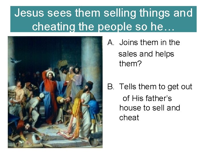 Jesus sees them selling things and cheating the people so he… A. Joins them