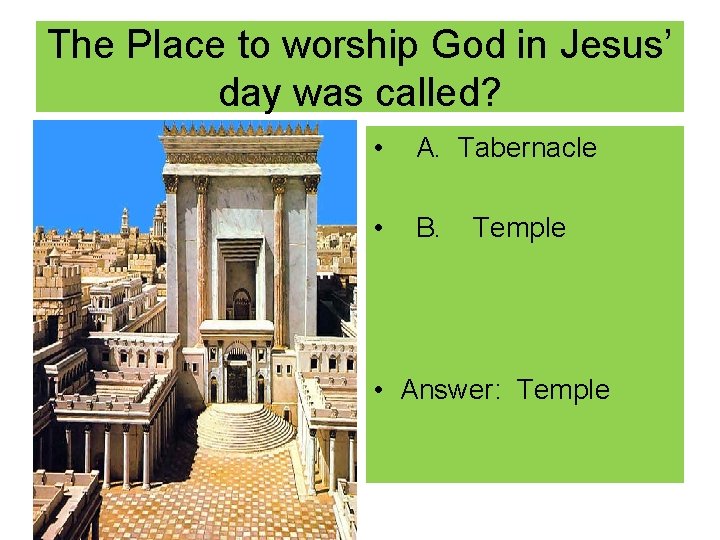 The Place to worship God in Jesus’ day was called? • A. Tabernacle •