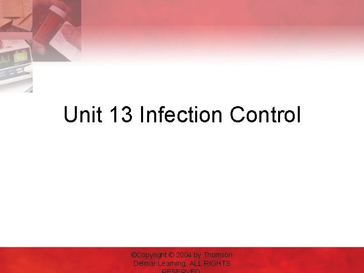 Unit 13 Infection Control ©Copyright © 2004 by Thomson Delmar Learning. ALL RIGHTS 