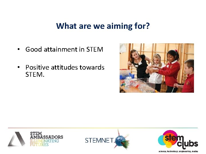 What are we aiming for? • Good attainment in STEM • Positive attitudes towards