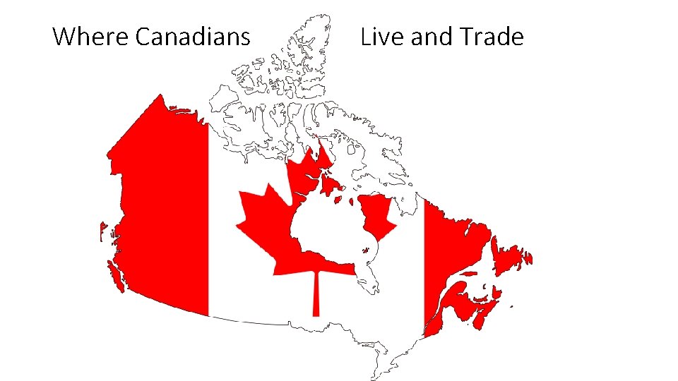 Where Canadians Live and Trade Where Canadians Live and Trade
