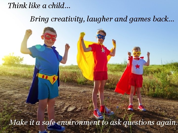 Think like a child… In Summary Bring creativity, laugher and games back… Make it