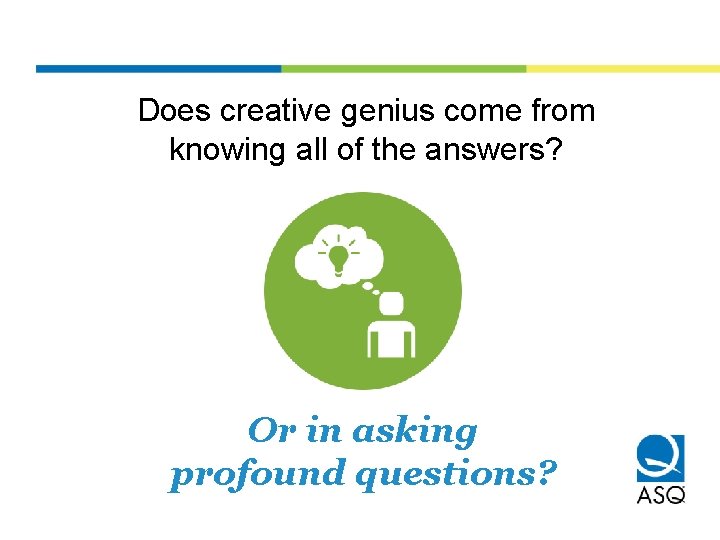Does creative genius come from knowing all of the answers? Or in asking profound