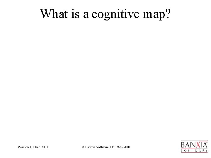 What is a cognitive map? Version 1. 1 Feb 2001 © Banxia Software Ltd