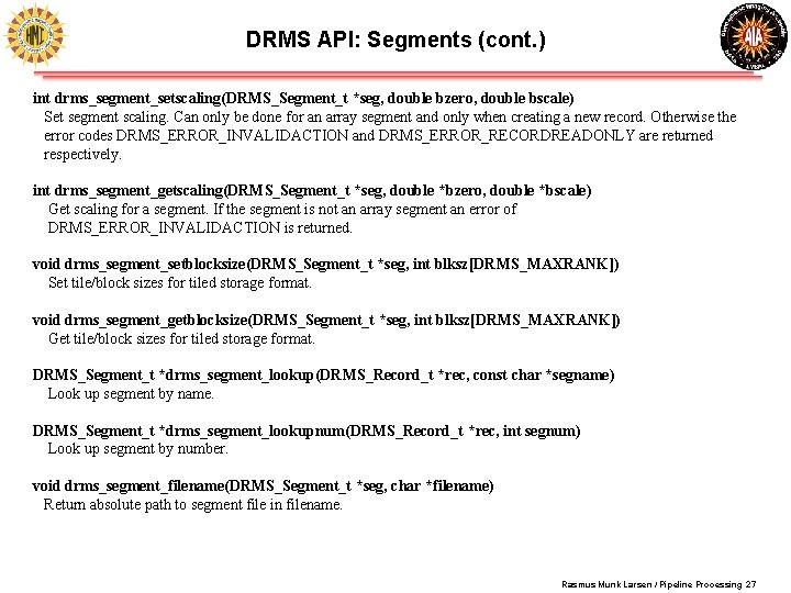 DRMS API: Segments (cont. ) int drms_segment_setscaling(DRMS_Segment_t *seg, double bzero, double bscale) Set segment DRMS API: Segments (cont. ) int drms_segment_setscaling(DRMS_Segment_t *seg, double bzero, double bscale) Set segment