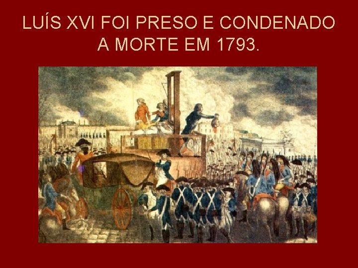 LUÍS XVI FOI PRESO E CONDENADO A MORTE EM 1793. 