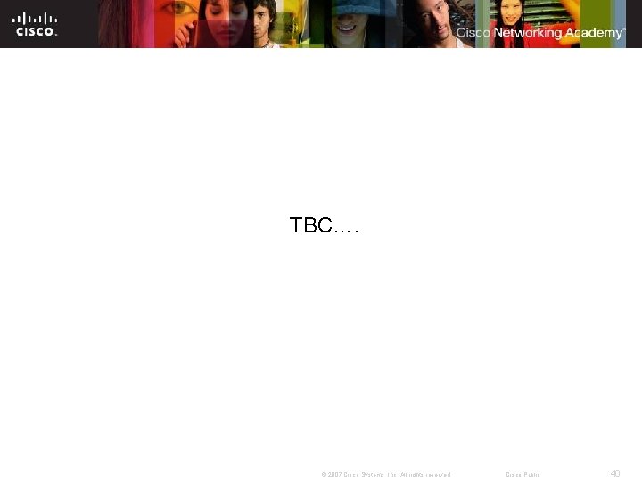 TBC…. © 2007 Cisco Systems, Inc. All rights reserved. Cisco Public 40 