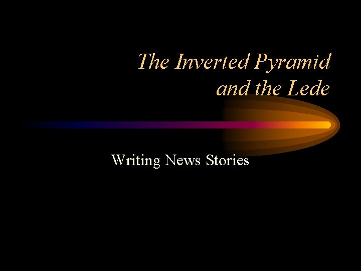 The Inverted Pyramid and the Lede Writing News Stories The Inverted Pyramid and the Lede Writing News Stories