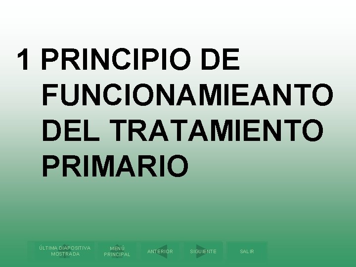 1 PRINCIPIO DE FUNCIONAMIEANTO DEL TRATAMIENTO PRIMARIO ÚLTIMA DIAPOSITIVA MOSTRADA MENÚ PRINCIPAL ANTERIOR SIGUIENTE
