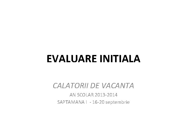 EVALUARE INITIALA CALATORII DE VACANTA AN SCOLAR 2013 -2014 SAPTAMANA I - 16 -20