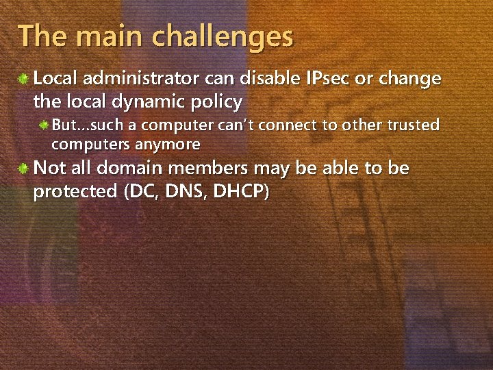 The main challenges Local administrator can disable IPsec or change the local dynamic policy