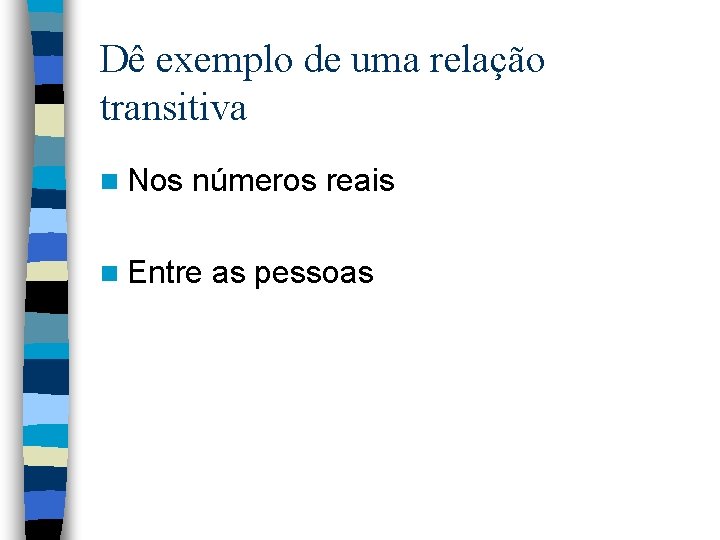 Dê exemplo de uma relação transitiva n Nos números reais n Entre as pessoas