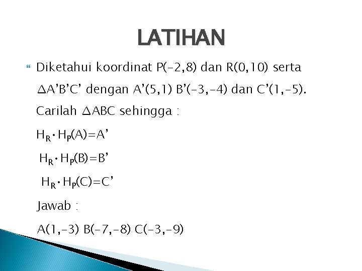 LATIHAN Diketahui koordinat P(-2, 8) dan R(0, 10) serta ∆A’B’C’ dengan A’(5, 1) B’(-3,