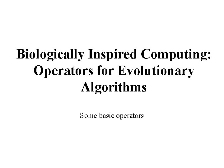 Biologically Inspired Computing: Operators for Evolutionary Algorithms Some basic operators 