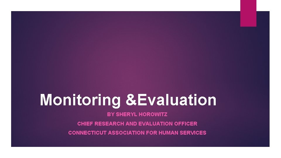 Monitoring &Evaluation BY SHERYL HOROWITZ CHIEF RESEARCH AND EVALUATION OFFICER CONNECTICUT ASSOCIATION FOR HUMAN