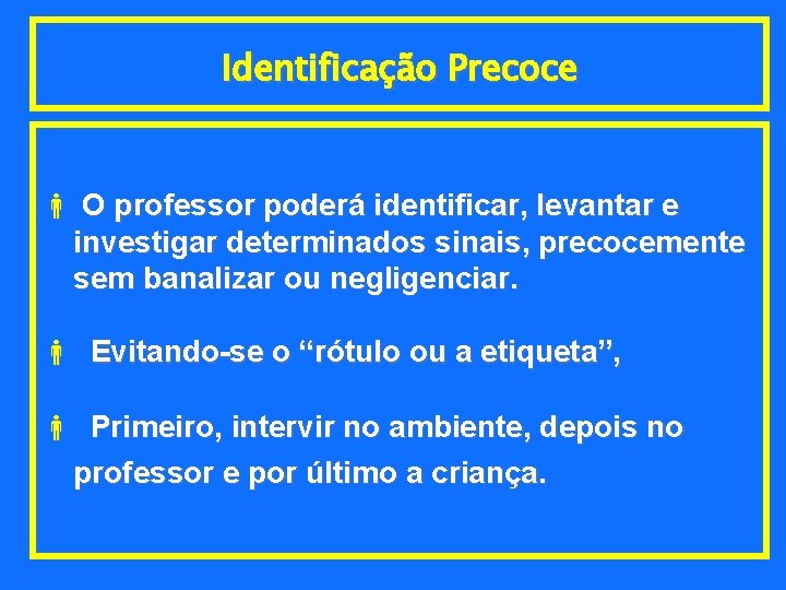 Identificação Precoce O professor poderá identificar, levantar e investigar determinados sinais, precocemente sem banalizar