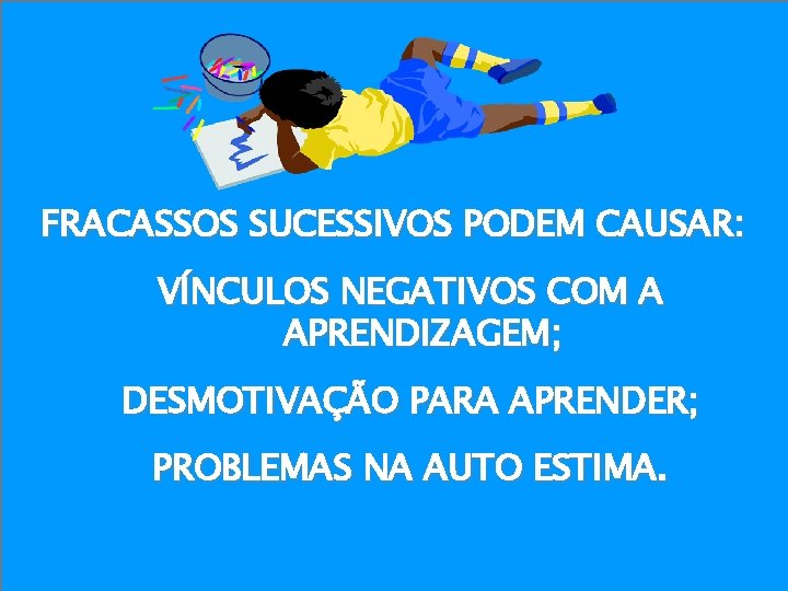 FRACASSOS SUCESSIVOS PODEM CAUSAR: VÍNCULOS NEGATIVOS COM A APRENDIZAGEM; DESMOTIVAÇÃO PARA APRENDER; PROBLEMAS NA