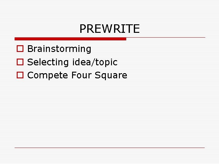 PREWRITE o Brainstorming o Selecting idea/topic o Compete Four Square 