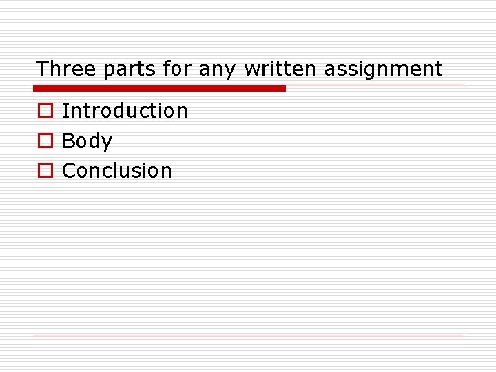 Three parts for any written assignment o Introduction o Body o Conclusion 