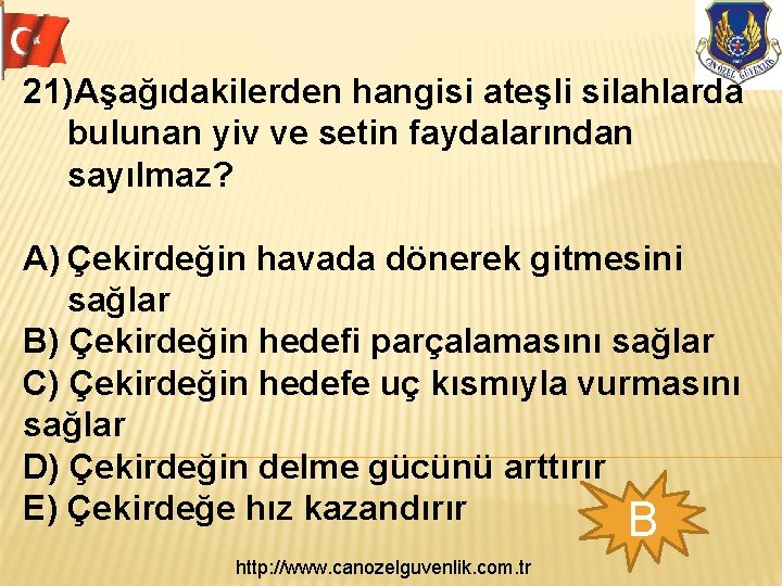 21)Aşağıdakilerden hangisi ateşli silahlarda bulunan yiv ve setin faydalarından sayılmaz? A) Çekirdeğin havada dönerek