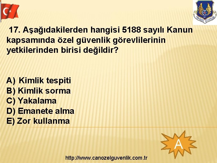  17. Aşağıdakilerden hangisi 5188 sayılı Kanun kapsamında özel güvenlik görevlilerinin yetkilerinden birisi değildir?