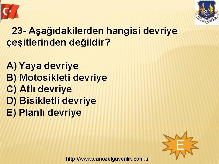  23 - Aşağıdakilerden hangisi devriye çeşitlerinden değildir? A) Yaya devriye B) Motosikleti devriye