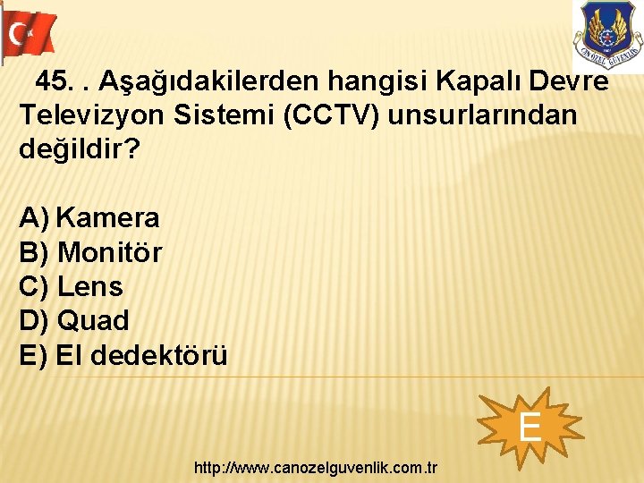  45. . Aşağıdakilerden hangisi Kapalı Devre Televizyon Sistemi (CCTV) unsurlarından değildir? A) Kamera