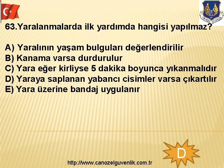 63. Yaralanmalarda ilk yardımda hangisi yapılmaz? A) Yaralının yaşam bulguları değerlendirilir B) Kanama varsa