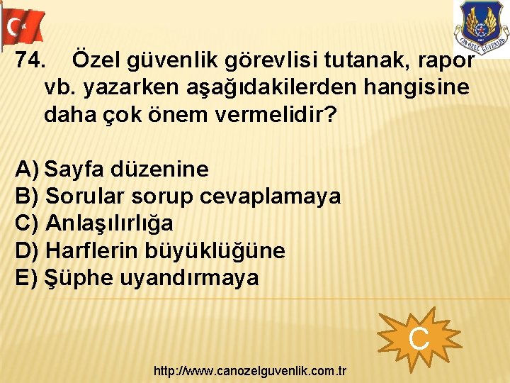 74. Özel güvenlik görevlisi tutanak, rapor vb. yazarken aşağıdakilerden hangisine daha çok önem vermelidir?