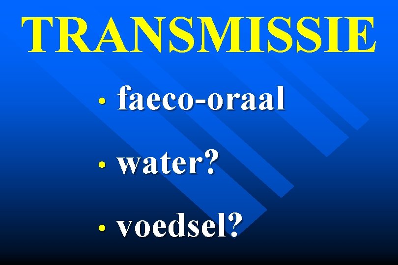 TRANSMISSIE • faeco-oraal • water? • voedsel? 