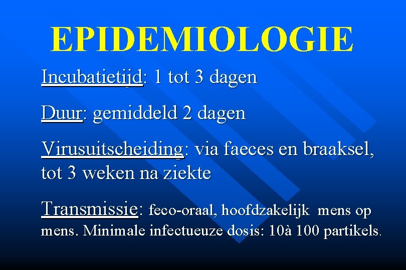 EPIDEMIOLOGIE Incubatietijd: 1 tot 3 dagen Duur: gemiddeld 2 dagen Virusuitscheiding: via faeces en