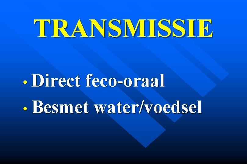 TRANSMISSIE • Direct feco-oraal • Besmet water/voedsel 