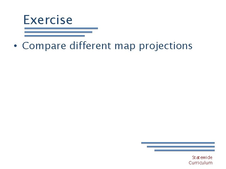 Exercise • Compare different map projections Statewide Curriculum 