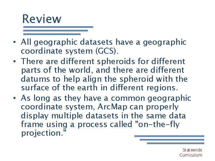 Review • All geographic datasets have a geographic coordinate system (GCS). • There are