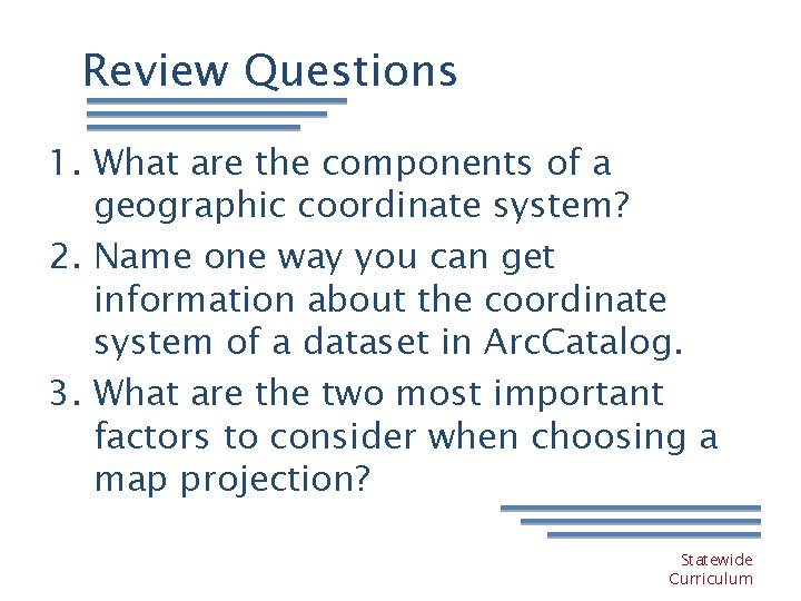 Review Questions 1. What are the components of a geographic coordinate system? 2. Name