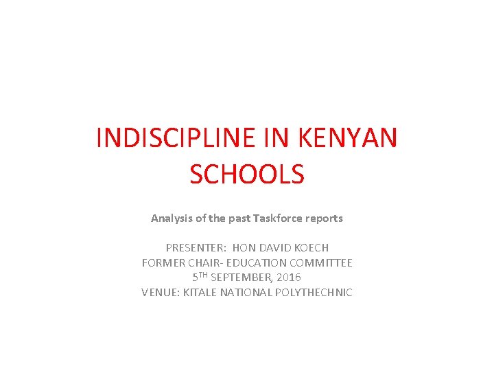 INDISCIPLINE IN KENYAN SCHOOLS Analysis of the past Taskforce reports PRESENTER: HON DAVID KOECH