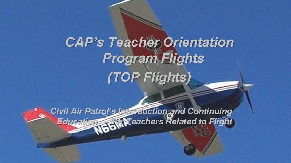 CAP’s Teacher Orientation Program Flights (TOP Flights) Civil Air Patrol’s Introduction and Continuing Education