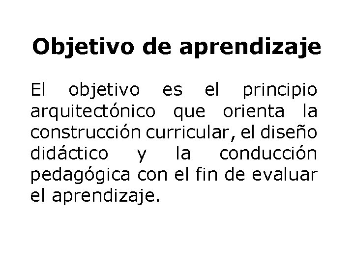 Objetivo de aprendizaje El objetivo es el principio arquitectónico que orienta la construcción curricular,