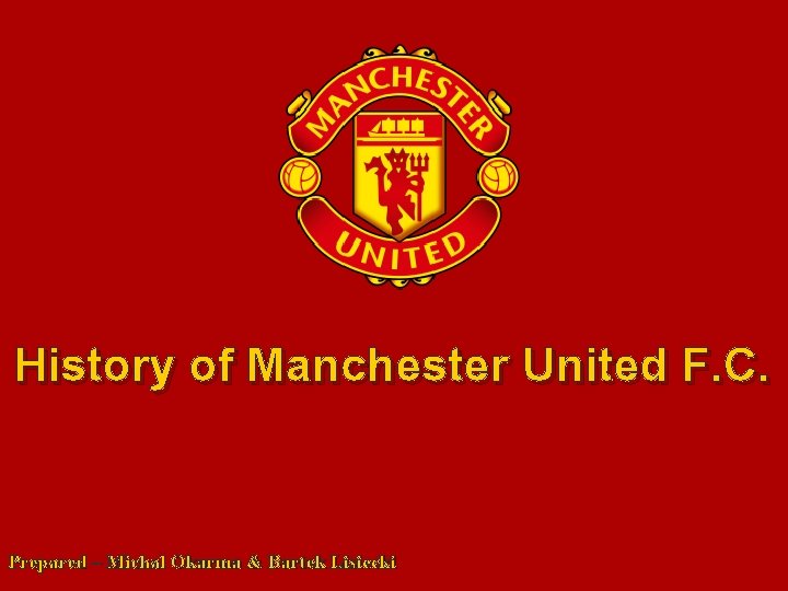 History of Manchester United F. C. Prepared – Michal Okarma & Bartek Lisiecki 