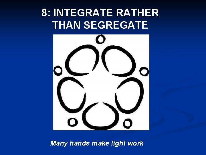 8: INTEGRATE RATHER THAN SEGREGATE Many hands make light work 