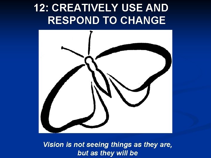 12: CREATIVELY USE AND RESPOND TO CHANGE Vision is not seeing things as they