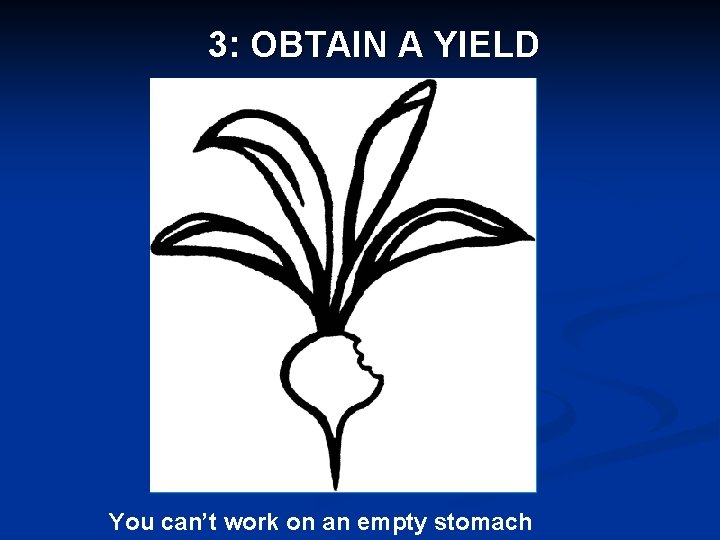 3: OBTAIN A YIELD You can’t work on an empty stomach 