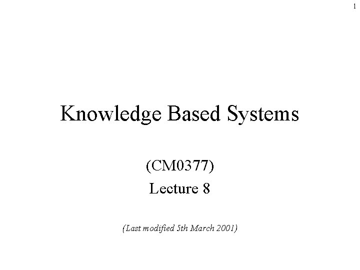 1 Knowledge Based Systems (CM 0377) Lecture 8 (Last modified 5 th March 2001)