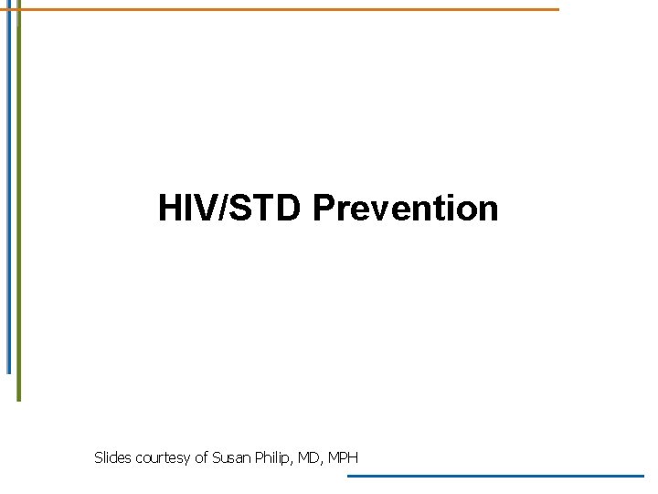HIV/STD Prevention Slides courtesy of Susan Philip, MD, MPH HIV/STD Prevention Slides courtesy of Susan Philip, MD, MPH