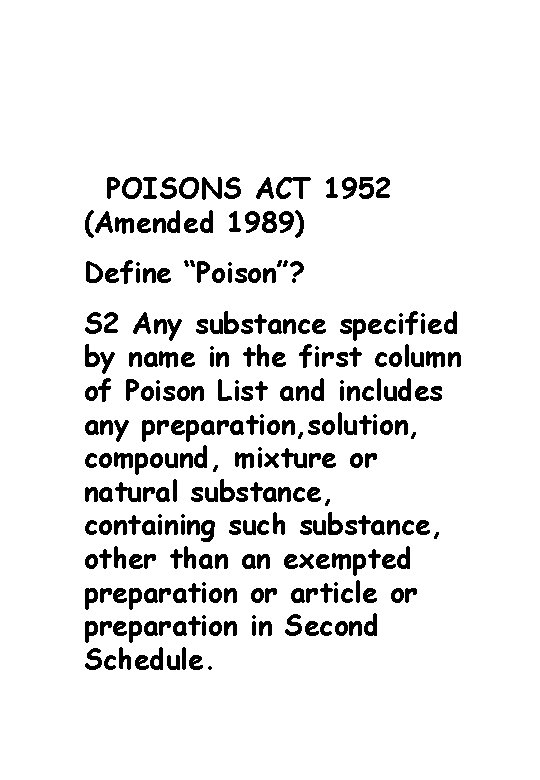 POISONS ACT 1952 (Amended 1989) Define “Poison”? S 2 Any substance specified by name