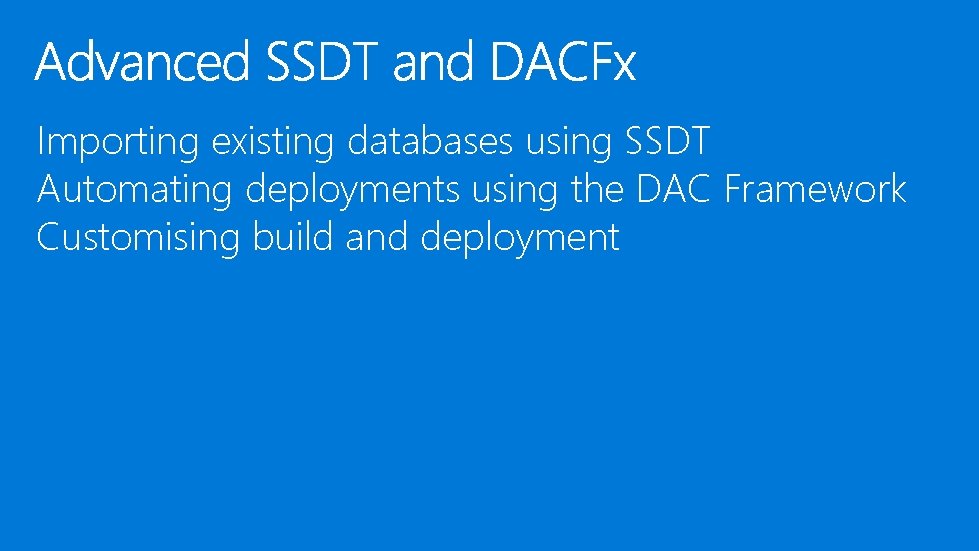 Importing existing databases using SSDT Automating deployments using the DAC Framework Customising build and Importing existing databases using SSDT Automating deployments using the DAC Framework Customising build and